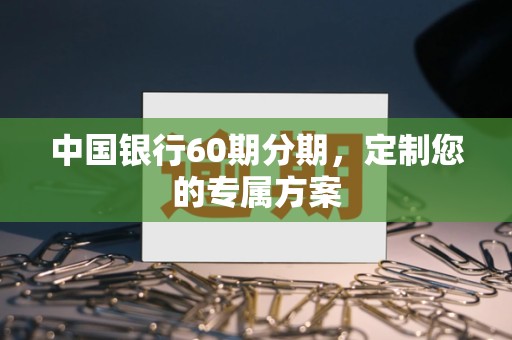 中国银行60期分期,定制您的专属方案 中国银行60期分期,定制您的专属方案