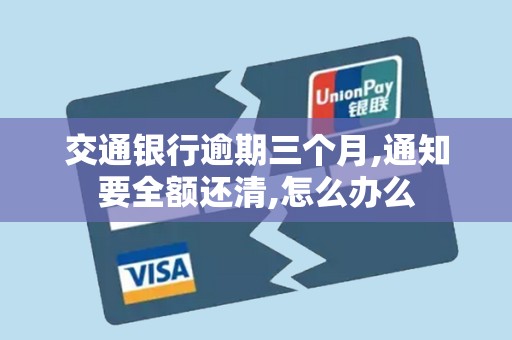 交通银行逾期三个月,通知要全额还清,怎么办么