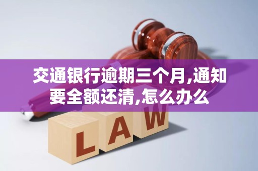 交通银行逾期三个月,通知要全额还清,怎么办么