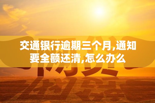 交通银行逾期三个月,通知要全额还清,怎么办么