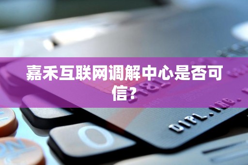 嘉禾互联网调解中心是否可信? 嘉禾互联网调解中心是否可信?