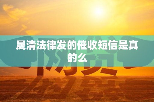 晟清法律发的催收短信是真的么 晟清法律发的催收短信是真的么