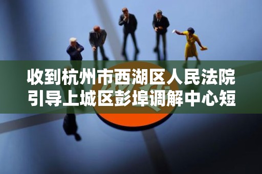 收到杭州市西湖区人民法院引导上城区彭埠调解中心短信 收到杭州市西湖区人民法院引导上城区彭埠调解中心短信