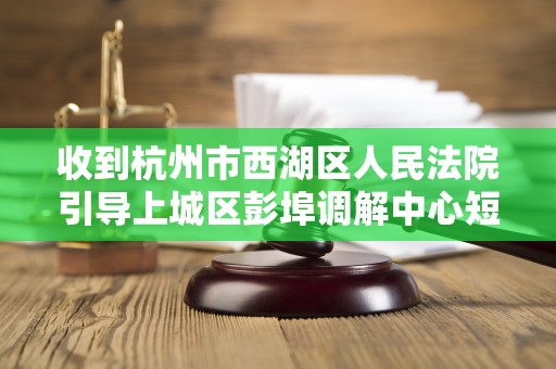 收到杭州市西湖区人民法院引导上城区彭埠调解中心短信 收到杭州市西湖区人民法院引导上城区彭埠调解中心短信