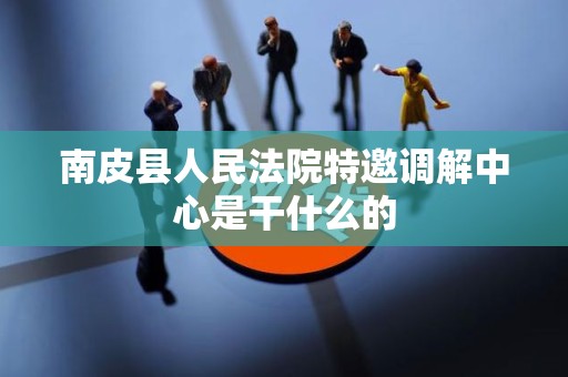 南皮县人民法院特邀调解中心是干什么的