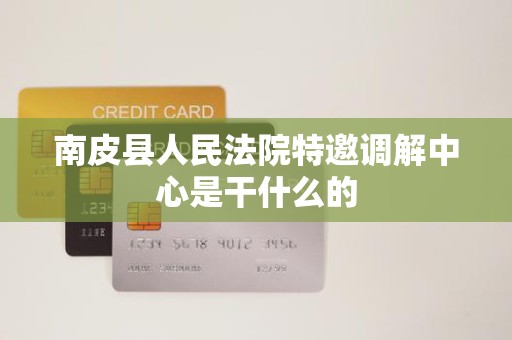 南皮县人民法院特邀调解中心是干什么的