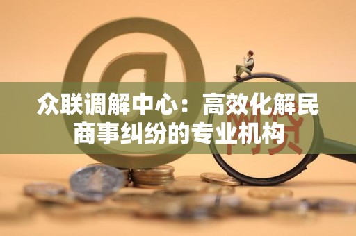 众联调解中心：高效化解民商事纠纷的专业机构