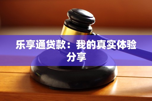 乐享通贷款：我的真实体验分享