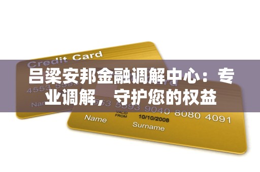 吕梁安邦金融调解中心：专业调解，守护您的权益
