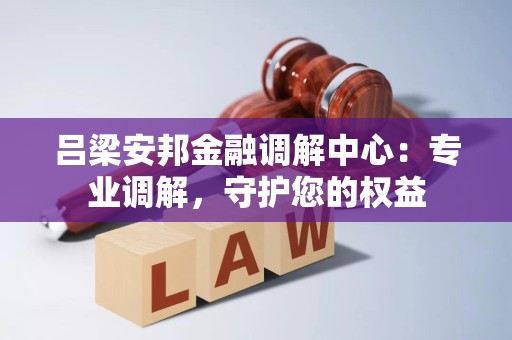 吕梁安邦金融调解中心：专业调解，守护您的权益