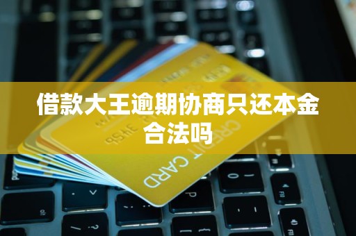 借款大王逾期协商只还本金合法吗