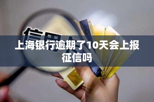 上海银行逾期了10天会上报征信吗