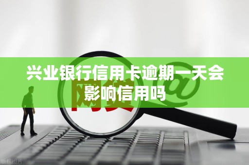 兴业银行信用卡逾期一天会影响信用吗 兴业银行信用卡逾期一天会影响信用吗