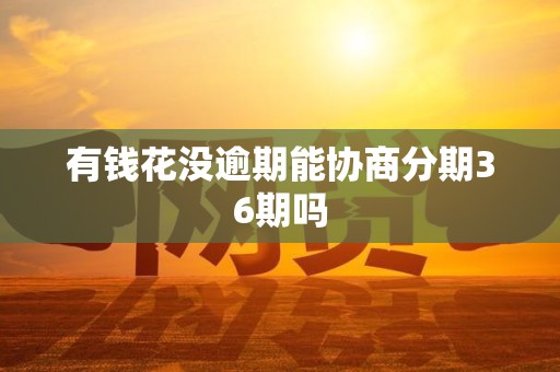 有钱花没逾期能协商分期36期吗