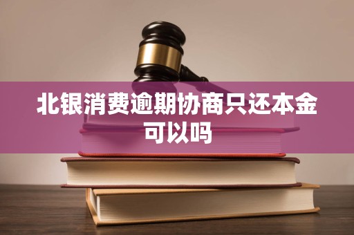 北银消费逾期协商只还本金可以吗 北银消费逾期协商只还本金可以吗