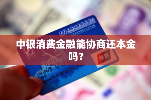 中银消费金融能协商还本金吗？