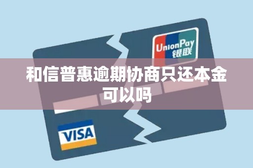 和信普惠逾期协商只还本金可以吗 和信普惠逾期协商只还本金可以吗