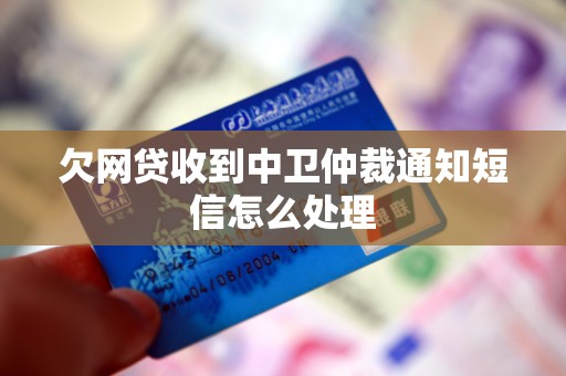 欠网贷收到中卫仲裁通知短信怎么处理