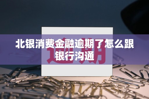 北银消费金融逾期了怎么跟银行沟通