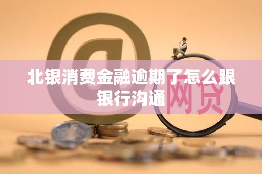 北银消费金融逾期了怎么跟银行沟通