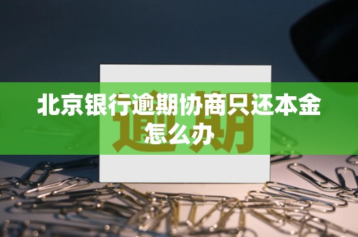 北京银行逾期协商只还本金怎么办