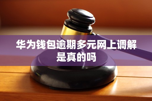 华为钱包逾期多元网上调解是真的吗