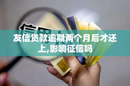 友信贷款逾期两个月后才还上,影响征信吗 友信贷款逾期两个月后才还上,影响征信吗