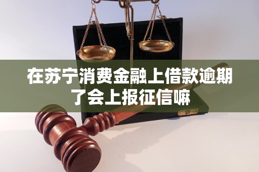 在苏宁消费金融上借款逾期了会上报征信嘛