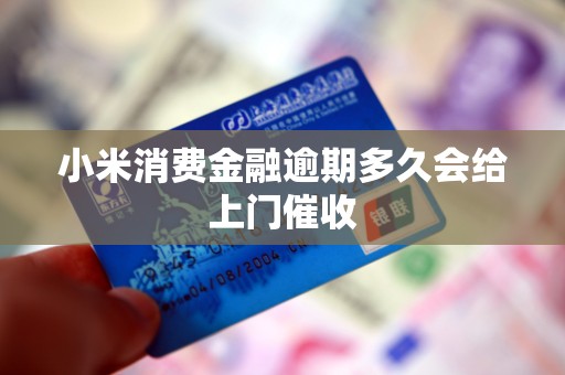 小米消费金融逾期多久会给上门催收 小米消费金融逾期多久会给上门催收