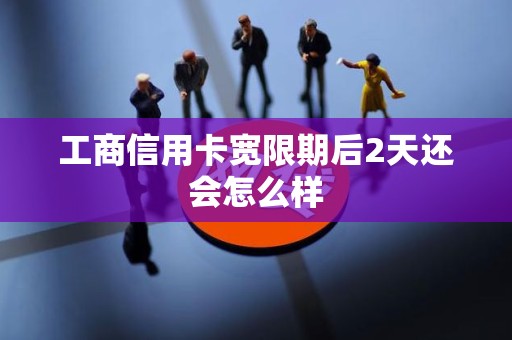 工商信用卡宽限期后2天还会怎么样