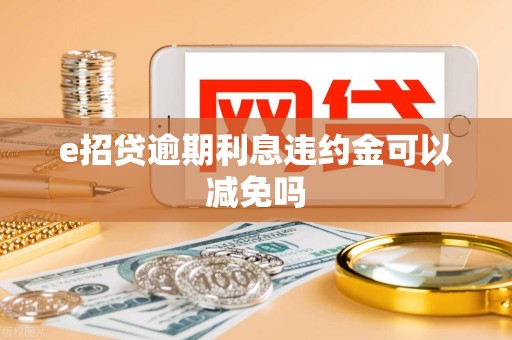 e招贷逾期利息违约金可以减免吗