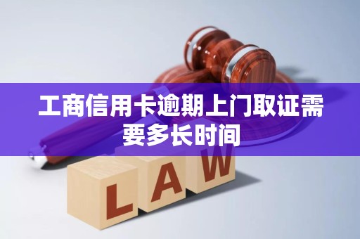 工商信用卡逾期上门取证需要多长时间