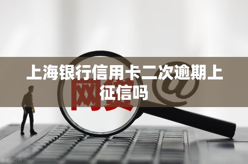 上海银行信用卡二次逾期上征信吗 上海银行信用卡二次逾期上征信吗