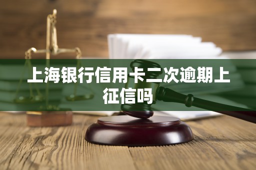 上海银行信用卡二次逾期上征信吗 上海银行信用卡二次逾期上征信吗