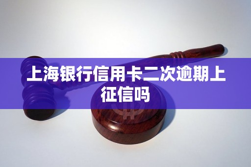 上海银行信用卡二次逾期上征信吗 上海银行信用卡二次逾期上征信吗