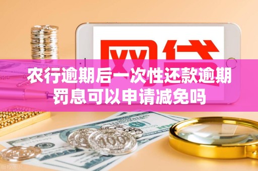 农行逾期后一次性还款逾期罚息可以申请减免吗