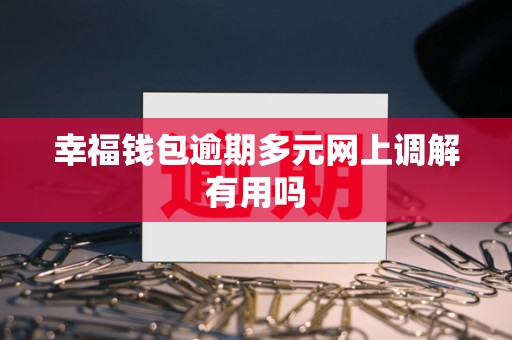 幸福钱包逾期多元网上调解有用吗 幸福钱包逾期多元网上调解有用吗