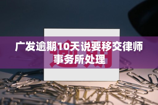广发逾期10天说要移交律师事务所处理 广发逾期10天说要移交律师事务所处理