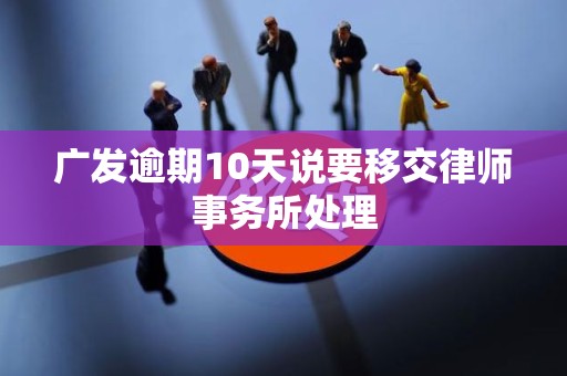 广发逾期10天说要移交律师事务所处理 广发逾期10天说要移交律师事务所处理