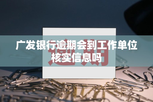 广发银行逾期会到工作单位核实信息吗