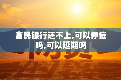 富民银行还不上,可以停催吗,可以延期吗 富民银行还不上,可以停催吗,可以延期吗