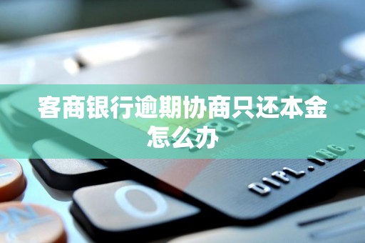 客商银行逾期协商只还本金怎么办