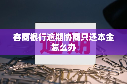 客商银行逾期协商只还本金怎么办