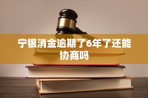 宁银消金逾期了6年了还能协商吗