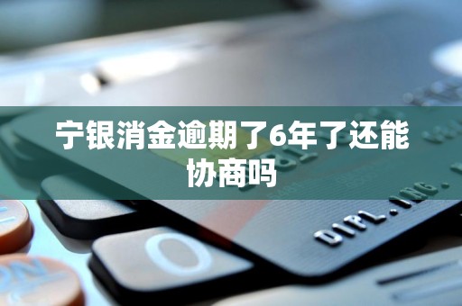 宁银消金逾期了6年了还能协商吗