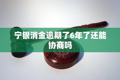 宁银消金逾期了6年了还能协商吗