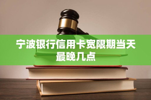 宁波银行信用卡宽限期当天最晚几点