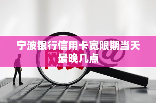 宁波银行信用卡宽限期当天最晚几点