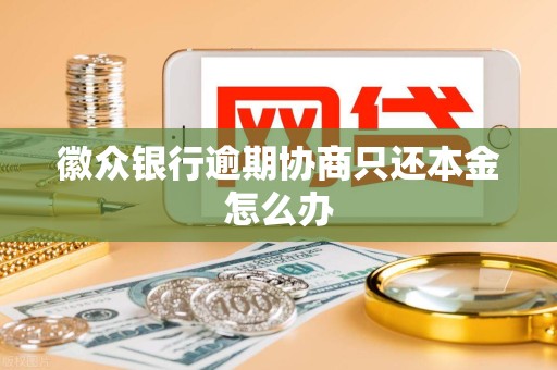 徽众银行逾期协商只还本金怎么办 徽众银行逾期协商只还本金怎么办