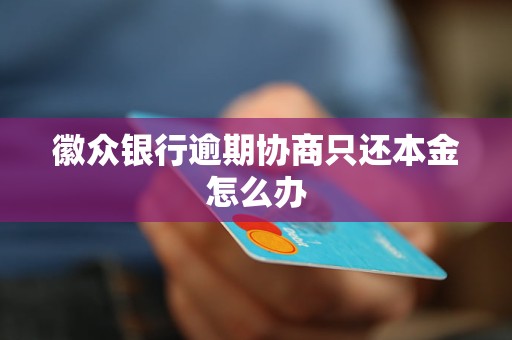 徽众银行逾期协商只还本金怎么办 徽众银行逾期协商只还本金怎么办